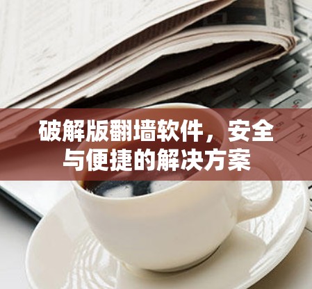 破解版翻墙软件,安全与便捷的解决方案 破解版翻墙软件,安全与便捷的解决方案