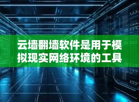 云墙翻墙软件是用于模拟现实网络环境的工具，帮助用户在数字化学习和工作中适应虚拟环境。以下是详细的使用步骤和优化建议