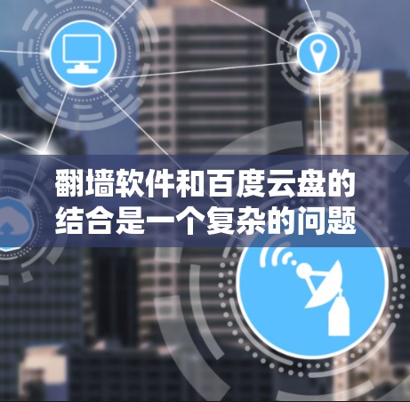 翻墙软件和百度云盘的结合是一个复杂的问题，具体取决于用户的需求和场景。以下是一些可能的解决方案和思路