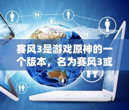 赛风3是游戏原神的一个版本，名为赛风3或赛风3，原神版。如果你在手机上遇到翻墙问题，可能是因为游戏设置或系统设置中出现了问题
