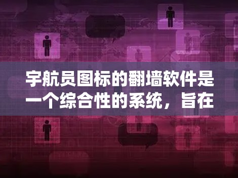 宇航员图标的翻墙软件是一个综合性的系统，旨在为宇航员提供实时访问外部资源的工具。以下是对该软件的详细介绍