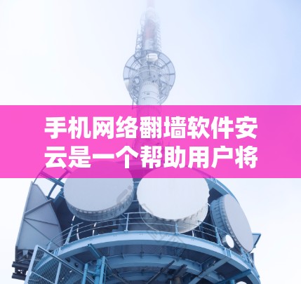 手机网络翻墙软件安云是一个帮助用户将手机内的网络数据翻墙到云端的工具。以下是使用该软件的步骤