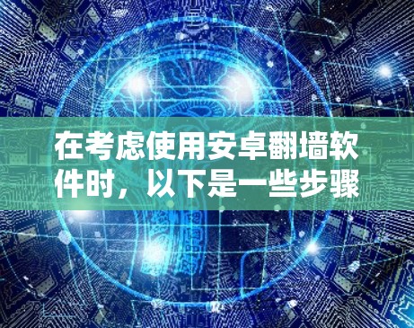 在考虑使用安卓翻墙软件时，以下是一些步骤和建议，帮助你在选择和使用翻墙软件时避免问题