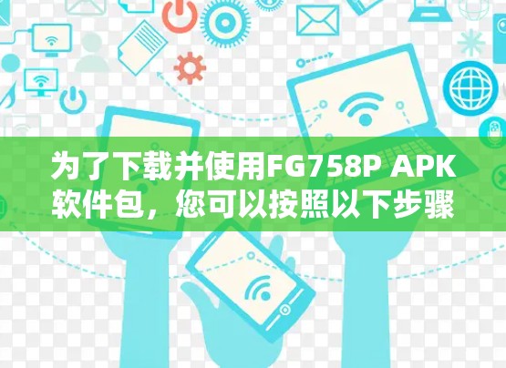 为了下载并使用FG758P APK软件包,您可以按照以下步骤进行 为了下载并使用FG758P APK软件包,您可以按照以下步骤进行