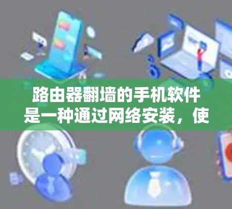 路由器翻墙的手机软件是一种通过网络安装，使得路由器隐藏连接到某些网站，从而防止误认为是本地服务器的网络配置工具。以下是对这些软件的详细分析