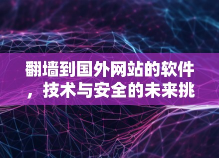 翻墙到国外网站的软件，技术与安全的未来挑战