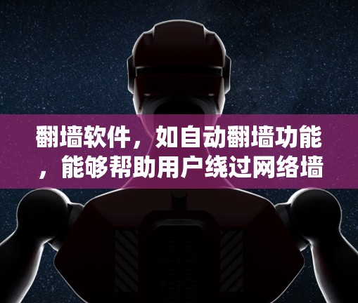 翻墙软件，如自动翻墙功能，能够帮助用户绕过网络墙 fence，实现更高效、更安全的访问。以下是对该功能的详细分析和总结