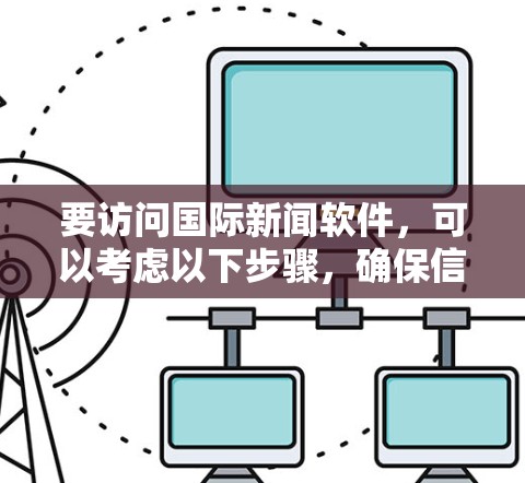 要访问国际新闻软件，可以考虑以下步骤，确保信息可靠和可信