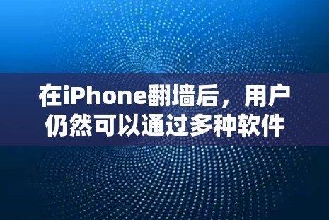 在iPhone翻墙后，用户仍然可以通过多种软件进行日常使用和娱乐，以下是一些具体的软件推荐，帮助你高效管理翻墙后的设备