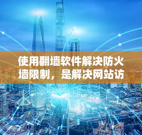 使用翻墙软件解决防火墙限制，是解决网站访问问题的有效方法。以下是一步步的指南，帮助你选择和使用翻墙软件