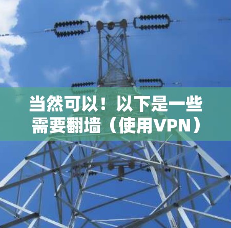 当然可以！以下是一些需要翻墙（使用VPN）的手机软件推荐，供你选择