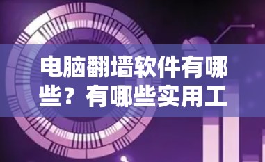 电脑翻墙软件有哪些？有哪些实用工具可帮助你管理网络？