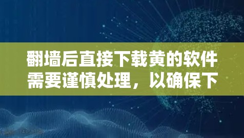 翻墙后直接下载黄的软件需要谨慎处理，以确保下载的安全性。以下是详细的建议