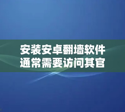 安装安卓翻墙软件通常需要访问其官方网站或应用市场下载包，然后按照步骤进行安装和配置。以下是一些常见的步骤，帮助您安装和使用翻墙软件