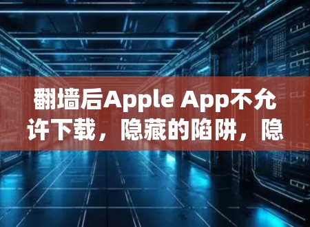 翻墙后Apple App不允许下载，隐藏的陷阱，隐藏的威胁