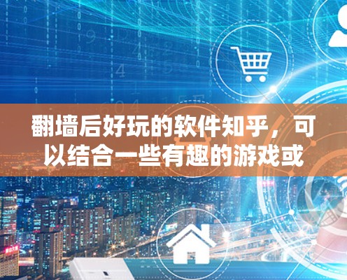 翻墙后好玩的软件知乎，可以结合一些有趣的游戏或工具来让翻墙过程更有趣。以下是一些可能有用的信息和建议