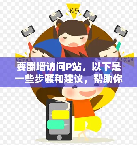 要翻墙访问P站，以下是一些步骤和建议，帮助你顺利进行