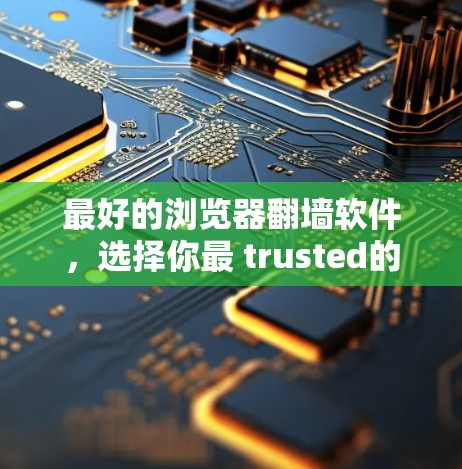 最好的浏览器翻墙软件,选择你最 trusted的解决方案 最好的浏览器翻墙软件,选择你最 trusted的解决方案