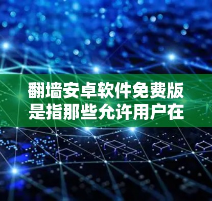翻墙安卓软件免费版是指那些允许用户在电脑上访问网络资源或安装网络设置的免费软件。这些软件通常需要通过下载镜像或配置密码来访问，但无需安装到电脑上。以下是几种常见的免费翻墙软件及其使用方法