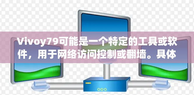 Vivoy79可能是一个特定的工具或软件,用于网络访问控制或翻墙。具体软件名称可能因版本或需求而有所不同。如果您是使用Vivoy79翻墙,建议您参考以下步骤 Vivoy79可能是一个特定的工具或软件,用于网络访问控制或翻墙。具体软件名称可能因版本或需求而有所不同。如果您是使用Vivoy79翻墙,建议您参考以下步骤