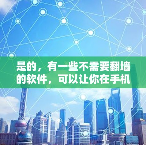 是的，有一些不需要翻墙的软件，可以让你在手机或电脑上使用，而无需担心翻墙的风险。以下是一些推荐的软件