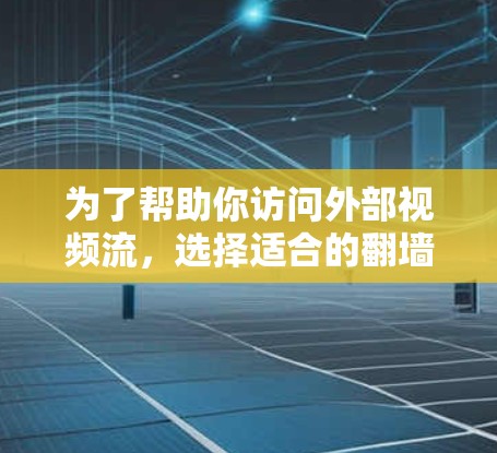为了帮助你访问外部视频流，选择适合的翻墙软件需要考虑设备类型、需求、安全性和兼容性。以下是一些推荐的软件及其特点