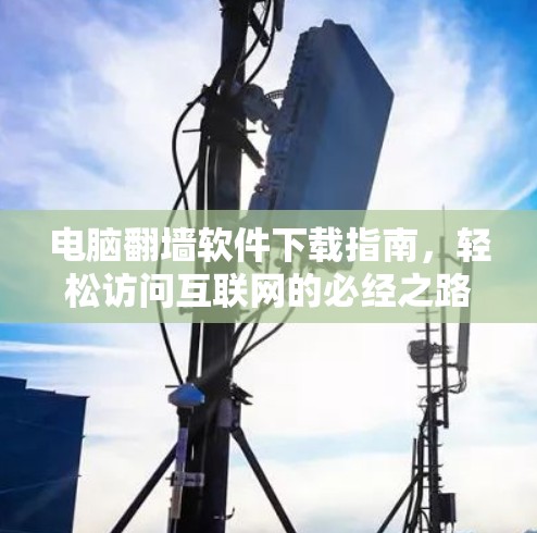 电脑翻墙软件下载指南,轻松访问互联网的必经之路 电脑翻墙软件下载指南,轻松访问互联网的必经之路