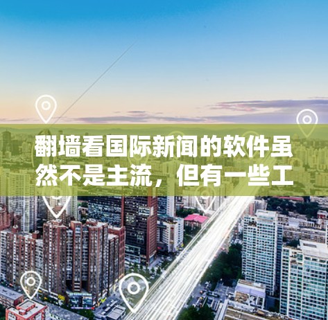 翻墙看国际新闻的软件虽然不是主流，但有一些工具可以帮助你访问国际新闻资源。以下是一些推荐的工具和平台，这些平台通常提供国际新闻、学术论文和其他类型的内容，且有时会通过翻墙访问。以下是一些主要的工具