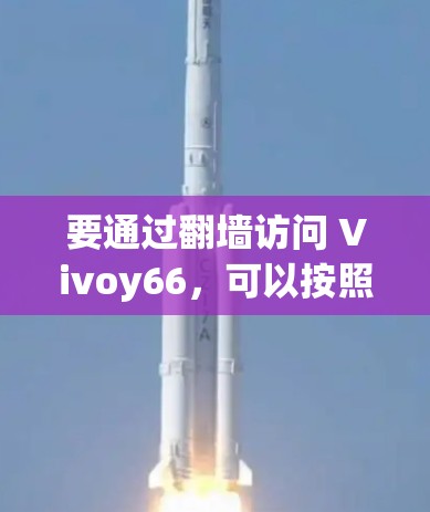 要通过翻墙访问 Vivoy66,可以按照以下步骤进行操作 要通过翻墙访问 Vivoy66,可以按照以下步骤进行操作