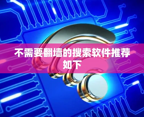 不需要翻墙的搜索软件推荐如下