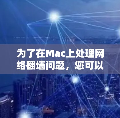 为了在Mac上处理网络翻墙问题,您可以按照以下步骤进行操作 为了在Mac上处理网络翻墙问题,您可以按照以下步骤进行操作