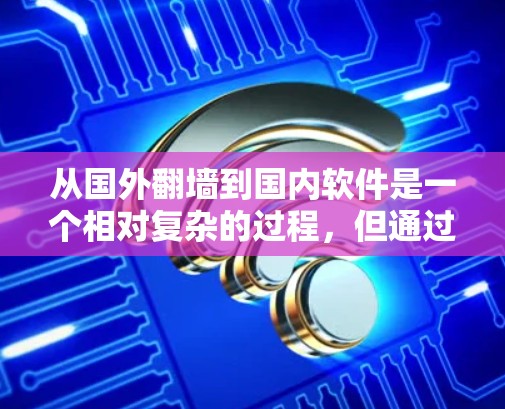 从国外翻墙到国内软件是一个相对复杂的过程，但通过以下步骤可以有效地完成