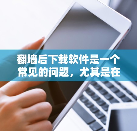 翻墙后下载软件是一个常见的问题，尤其是在iOS用户中。以下是一些详细的步骤和建议，帮助你顺利解决这一问题