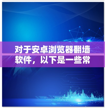 对于安卓浏览器翻墙软件，以下是一些常见的软件推荐，它们可以根据具体需求选择合适的工具