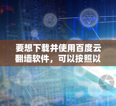 要想下载并使用百度云翻墙软件，可以按照以下步骤进行