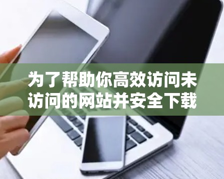 为了帮助你高效访问未访问的网站并安全下载资源，以下是一些推荐的免费翻墙软件，供你选择