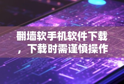 翻墙软手机软件下载，下载时需谨慎操作