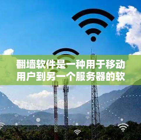 翻墙软件是一种用于移动用户到另一个服务器的软件，允许用户在移动设备上访问其他设备或服务器上的内容。以下是翻墙软件的主要功能和优势