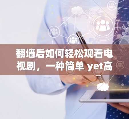 翻墙后如何轻松观看电视剧，一种简单 yet高效的解决方案
