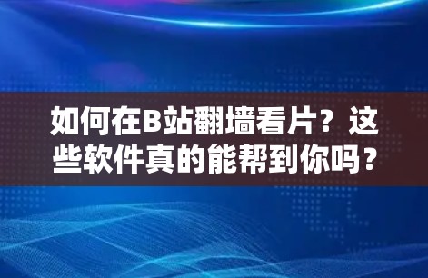 如何在B站翻墙看片？这些软件真的能帮到你吗？