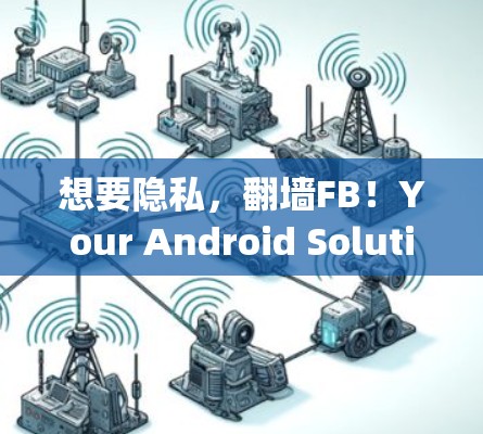 想要隐私，翻墙FB！Your Android Solution for Data Security