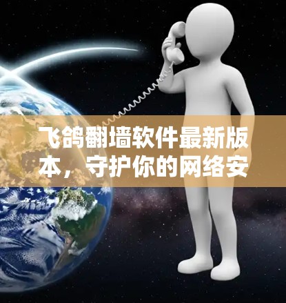 飞鸽翻墙软件最新版本，守护你的网络安全