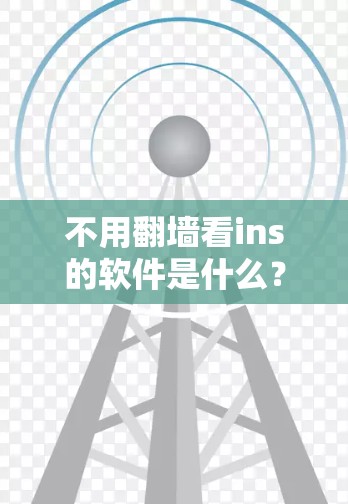 不用翻墙看ins的软件是什么？你的加密世界到底该怎么做？