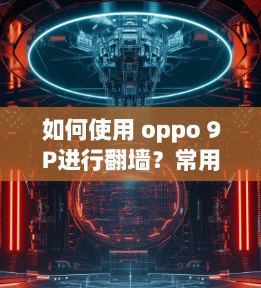 如何使用 oppo 9P进行翻墙？常用软件及注意事项