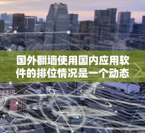 国外翻墙使用国内应用软件的排位情况是一个动态且不断发展的话题。以下是一些常见的国内应用软件及其在翻墙排位中的表现