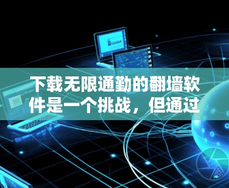 下载无限通勤的翻墙软件是一个挑战，但通过以下步骤可以有效地完成