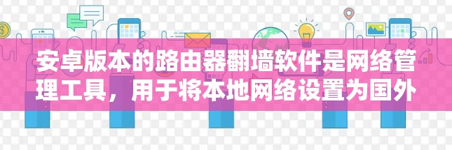 安卓版本的路由器翻墙软件是网络管理工具，用于将本地网络设置为国外网络的访问点，以便隔离外部访问。以下是几种常见的安卓翻墙软件及其特点