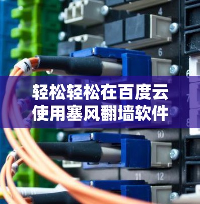 轻松轻松在百度云使用塞风翻墙软件？功能全面、安全可靠，下载更轻松！