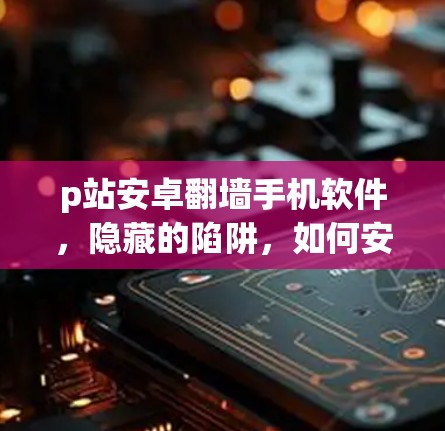 p站安卓翻墙手机软件,隐藏的陷阱,如何安全使用? p站安卓翻墙手机软件,隐藏的陷阱,如何安全使用?