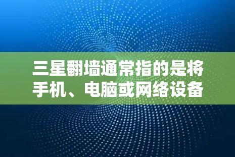 三星翻墙通常指的是将手机、电脑或网络设备从旧网络翻墙到新网络。以下是一些常用且可靠的选择，适合不同设备和需求的翻墙软件